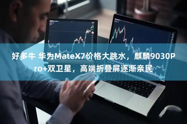 好多牛 华为MateX7价格大跳水，麒麟9030Pro+双卫星，高端折叠屏逐渐亲民