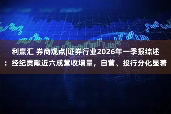 利赢汇 券商观点|证券行业2026年一季报综述：经纪贡献近六成营收增量，自营、投行分化显著
