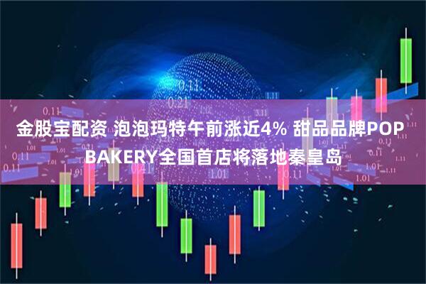 金股宝配资 泡泡玛特午前涨近4% 甜品品牌POP BAKERY全国首店将落地秦皇岛