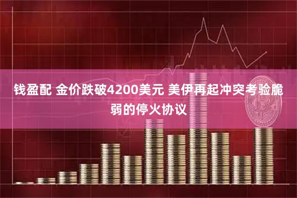 钱盈配 金价跌破4200美元 美伊再起冲突考验脆弱的停火协议