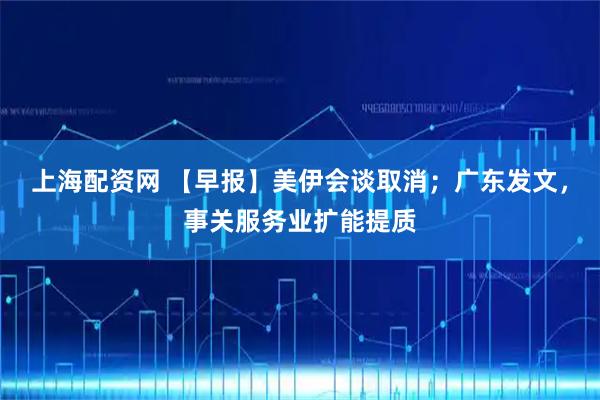 上海配资网 【早报】美伊会谈取消；广东发文，事关服务业扩能提质