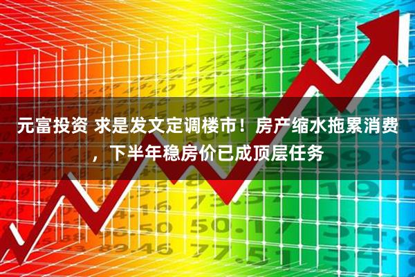 元富投资 求是发文定调楼市！房产缩水拖累消费，下半年稳房价已成顶层任务