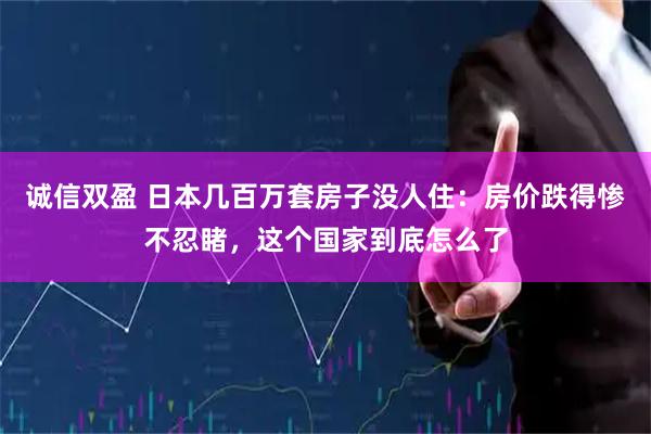 诚信双盈 日本几百万套房子没人住：房价跌得惨不忍睹，这个国家到底怎么了