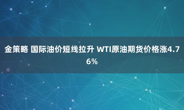 金策略 国际油价短线拉升 WTI原油期货价格涨4.76%