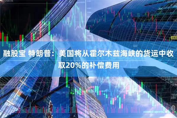融股宝 特朗普：美国将从霍尔木兹海峡的货运中收取20%的补偿费用