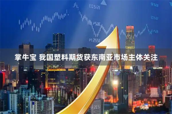 掌牛宝 我国塑料期货获东南亚市场主体关注