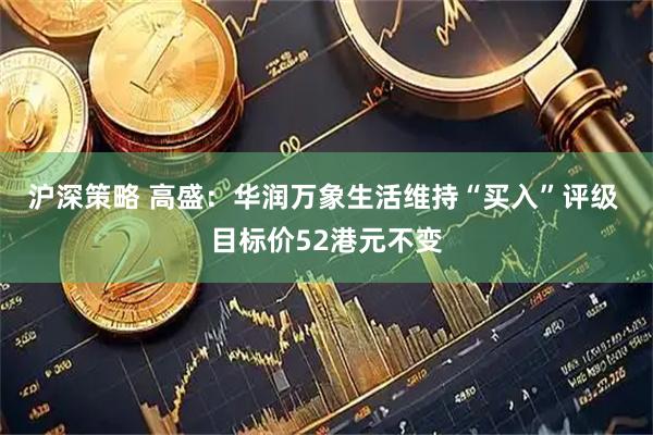 沪深策略 高盛：华润万象生活维持“买入”评级 目标价52港元不变