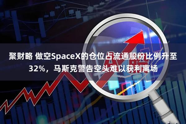 聚财略 做空SpaceX的仓位占流通股份比例升至32%，马斯克警告空头难以获利离场