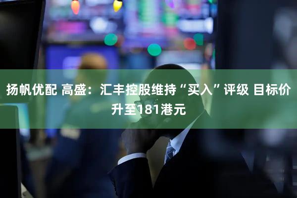 扬帆优配 高盛：汇丰控股维持“买入”评级 目标价升至181港元