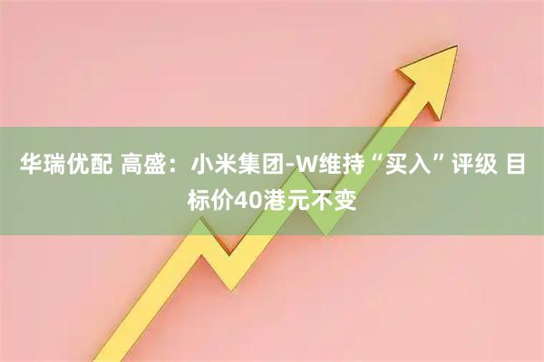 华瑞优配 高盛：小米集团-W维持“买入”评级 目标价40港元不变