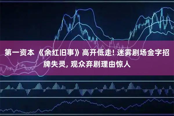 第一资本 《余红旧事》高开低走! 迷雾剧场金字招牌失灵, 观众弃剧理由惊人