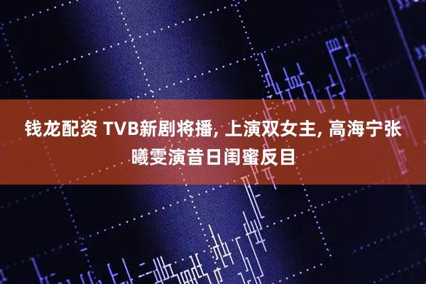 钱龙配资 TVB新剧将播, 上演双女主, 高海宁张曦雯演昔日闺蜜反目