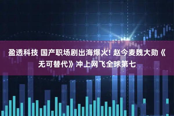 盈透科技 国产职场剧出海爆火! 赵今麦魏大勋《无可替代》冲上网飞全球第七