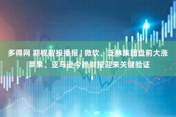 多得网 期权智投播报 | 微软、泛林集团盘前大涨 苹果、亚马逊今晚财报迎来关键验证