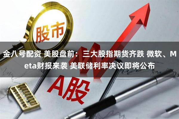金八号配资 美股盘前：三大股指期货齐跌 微软、Meta财报来袭 美联储利率决议即将公布
