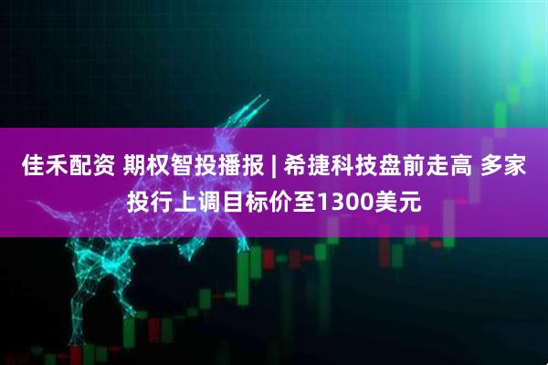 佳禾配资 期权智投播报 | 希捷科技盘前走高 多家投行上调目标价至1300美元