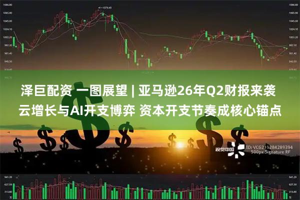 泽巨配资 一图展望 | 亚马逊26年Q2财报来袭 云增长与AI开支博弈 资本开支节奏成核心锚点