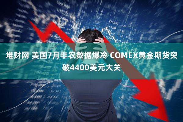 堆财网 美国7月非农数据爆冷 COMEX黄金期货突破4400美元大关