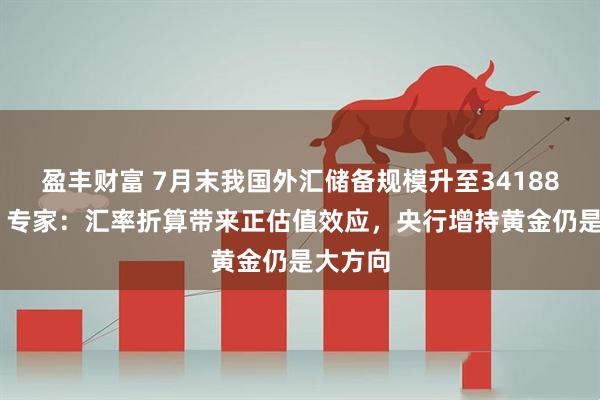 盈丰财富 7月末我国外汇储备规模升至34188亿美元 专家：汇率折算带来正估值效应，央行增持黄金仍是大方向
