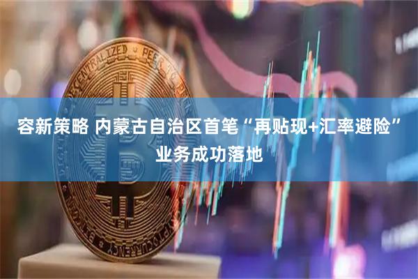 容新策略 内蒙古自治区首笔“再贴现+汇率避险”业务成功落地
