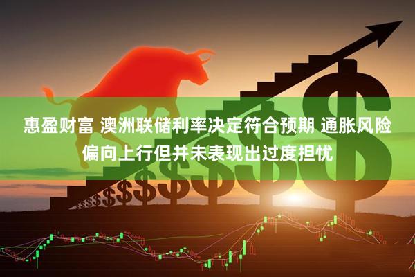 惠盈财富 澳洲联储利率决定符合预期 通胀风险偏向上行但并未表现出过度担忧