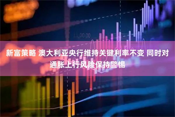 新富策略 澳大利亚央行维持关键利率不变 同时对通胀上行风险保持警惕