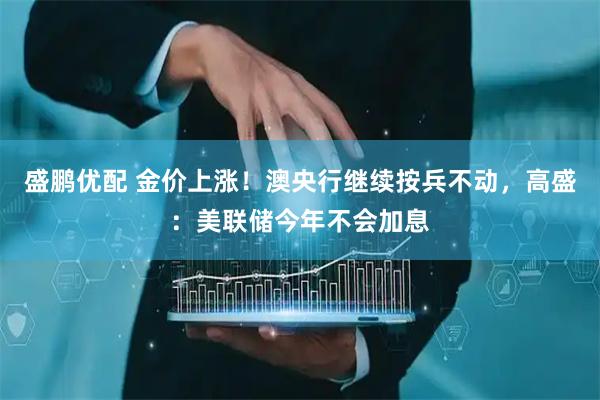 盛鹏优配 金价上涨！澳央行继续按兵不动，高盛：美联储今年不会加息